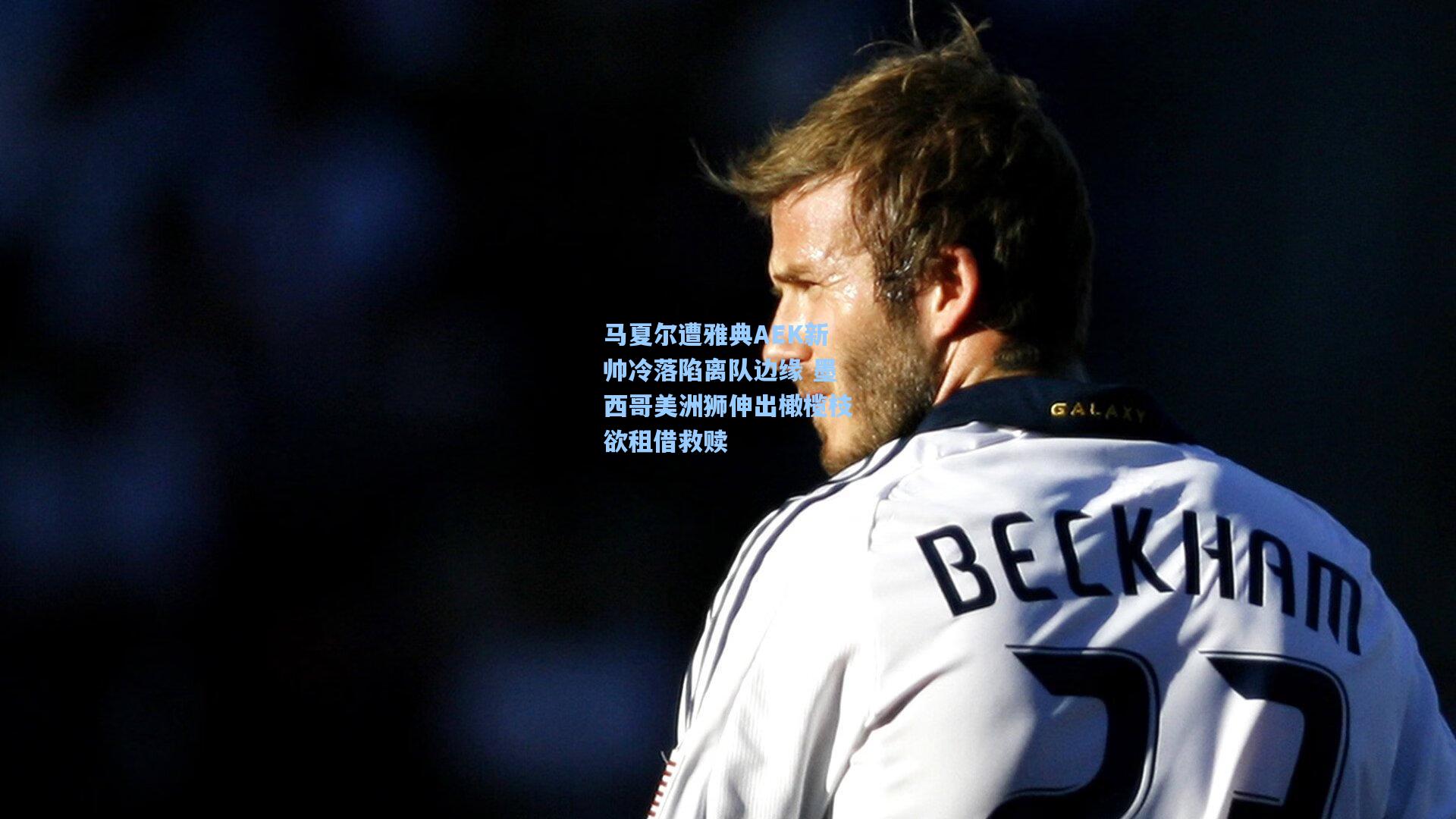 马夏尔遭雅典AEK新帅冷落陷离队边缘 墨西哥美洲狮伸出橄榄枝欲租借救赎