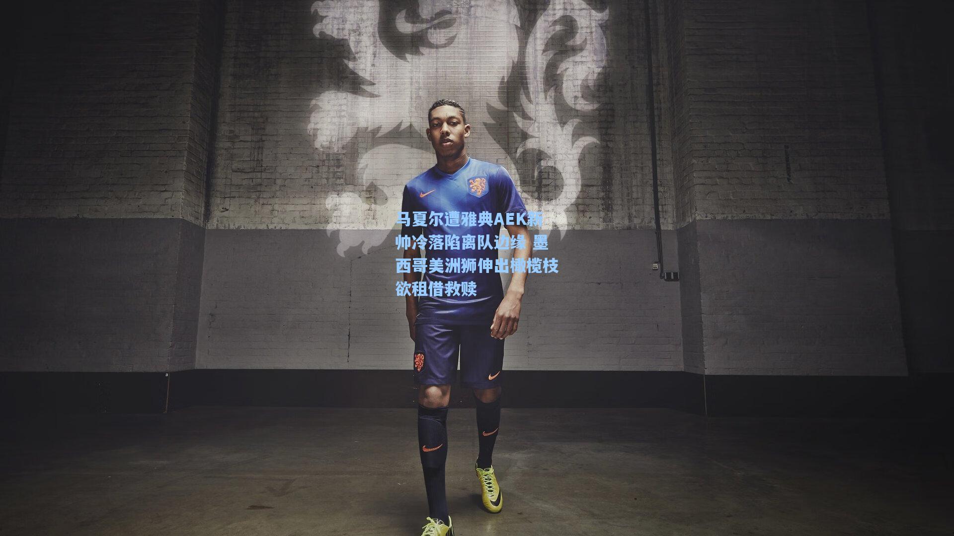 马夏尔遭雅典AEK新帅冷落陷离队边缘 墨西哥美洲狮伸出橄榄枝欲租借救赎