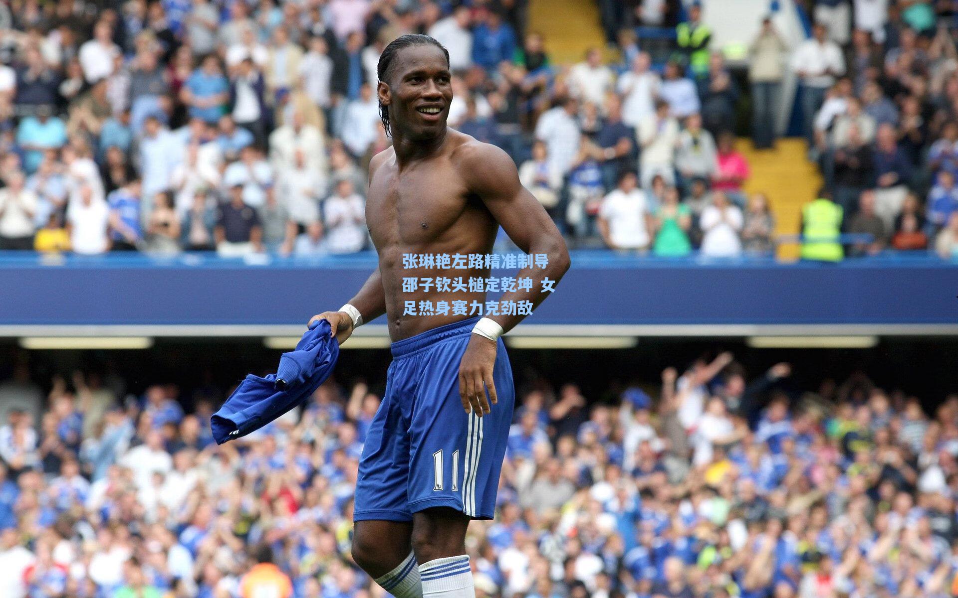 张琳艳左路精准制导 邵子钦头槌定乾坤 女足热身赛力克劲敌