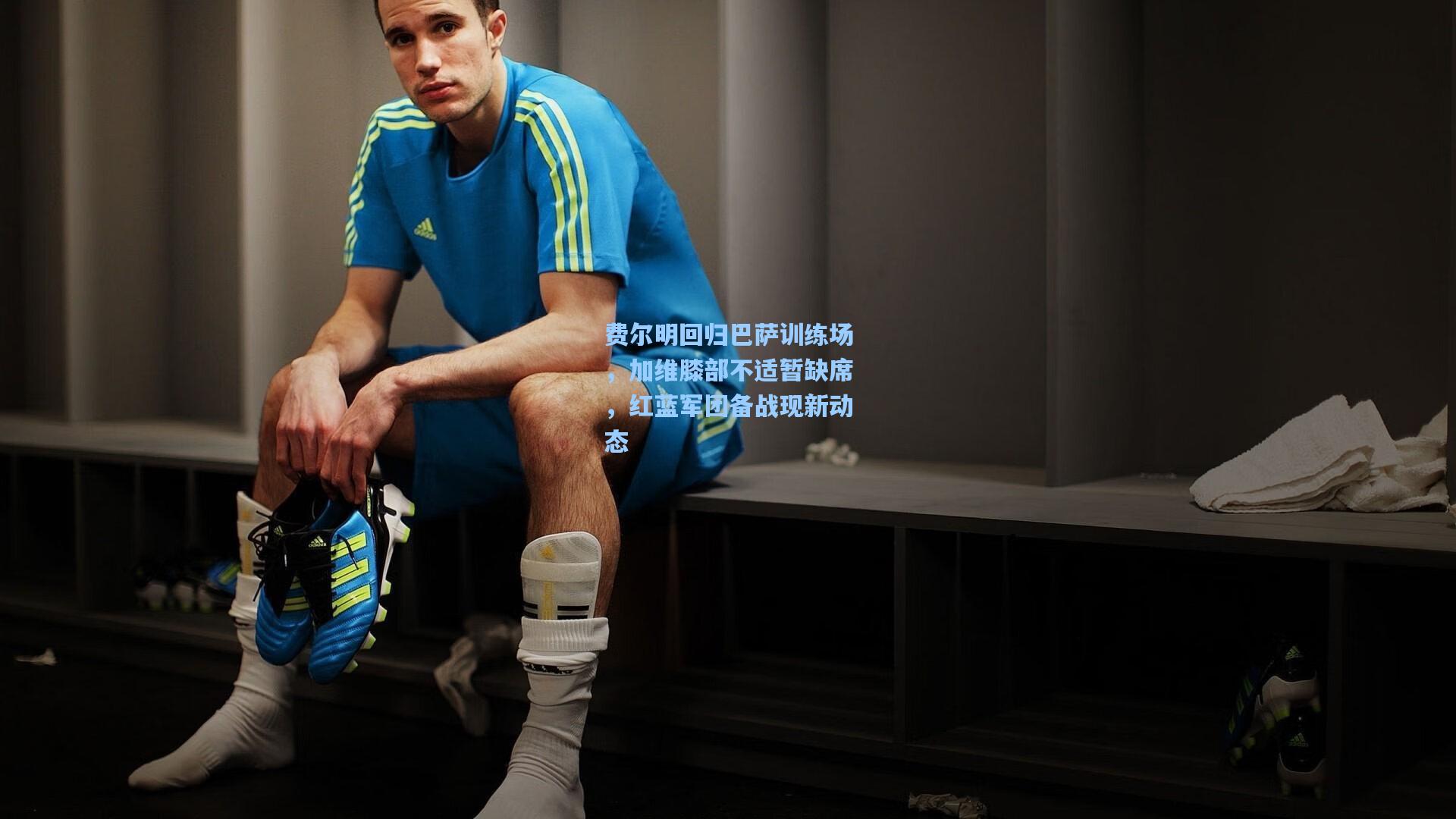 费尔明回归巴萨训练场,加维膝部不适暂缺席,红蓝军团备战现新动态