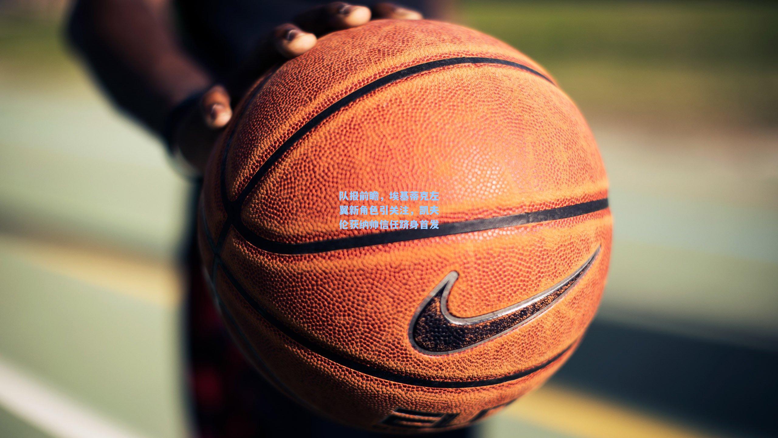 队报前瞻,埃基蒂克左翼新角色引关注,凯夫伦获纳帅信任跻身首发