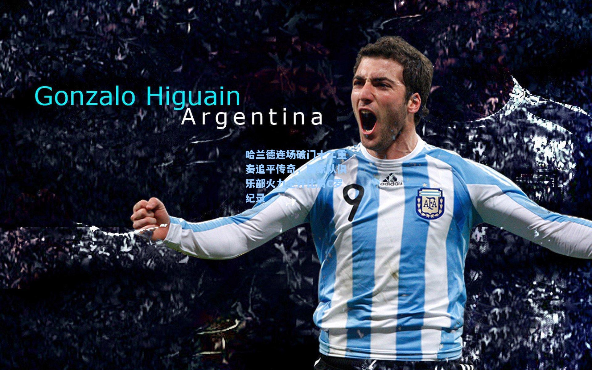 哈兰德连场破门十二重奏追平传奇，国家队俱乐部火力全开比肩C罗纪录