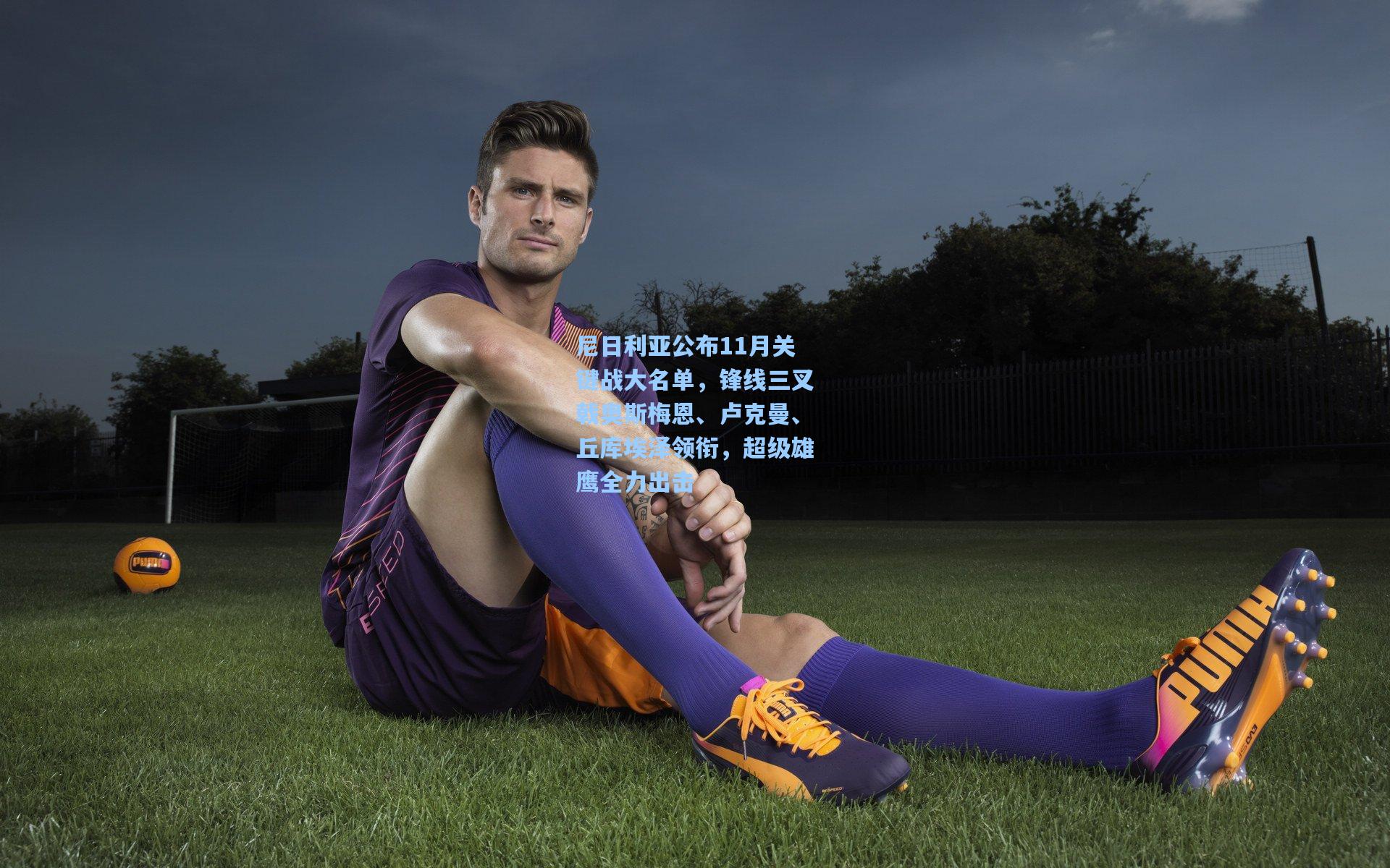 尼日利亚公布11月关键战大名单，锋线三叉戟奥斯梅恩、卢克曼、丘库埃泽领衔，超级雄鹰全力出击