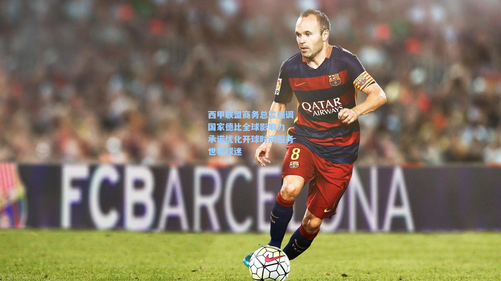 西甲联盟商务总监强调国家德比全球影响力 承诺优化开球时间服务世界球迷